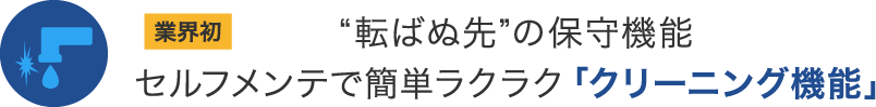 業界初“転ばぬ先”の保守機能 セルフメンテで簡単ラクラク「クリーニング機能」