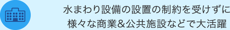 水まわり設備の設置の制約を受けずに
様々な商業&amp;公共施設などで大活躍