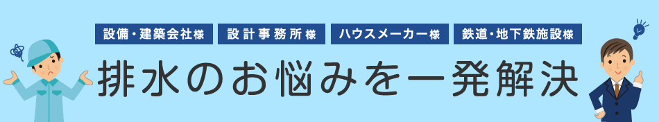 設備・建築会社様・設計事務所様・ハウスメーカー様・鉄道・地下鉄施設様　排水のお悩みを一発解決 