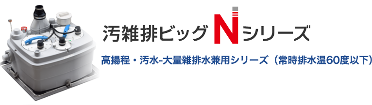 汚雑排ビッグNシリーズ 高揚程・汚水-大量雑排水兼用シリーズ（常時排水温60度以下）