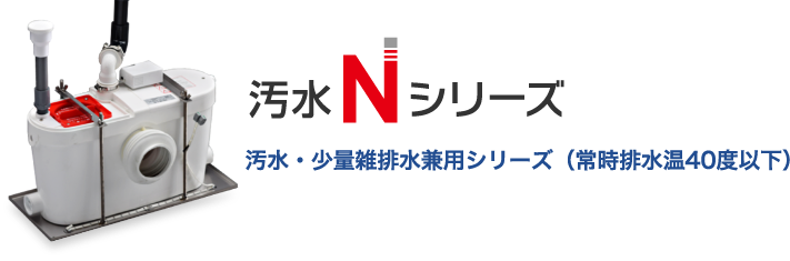  汚水Nシリーズ 汚水・少量雑排水兼用シリーズ（常時排水温40度以下）